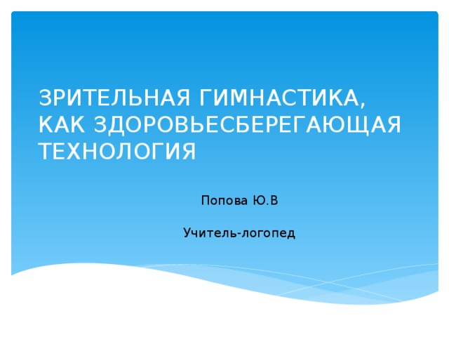 ЗРИТЕЛЬНАЯ ГИМНАСТИКА, КАК ЗДОРОВЬЕСБЕРЕГАЮЩАЯ ТЕХНОЛОГИЯ  Попова Ю.В  Учитель-логопед 