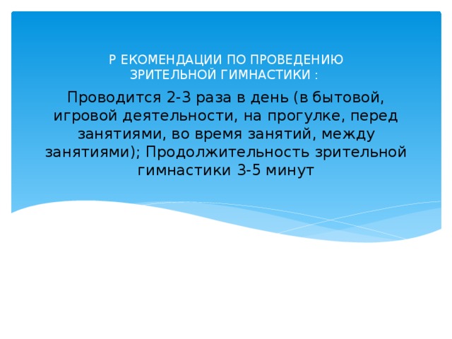 Р ЕКОМЕНДАЦИИ ПО ПРОВЕДЕНИЮ ЗРИТЕЛЬНОЙ ГИМНАСТИКИ :  Проводится 2-3 раза в день (в бытовой, игровой деятельности, на прогулке, перед занятиями, во время занятий, между занятиями); Продолжительность зрительной гимнастики 3-5 минут 