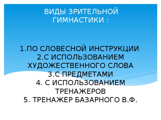   ВИДЫ ЗРИТЕЛЬНОЙ ГИМНАСТИКИ : 1.ПО СЛОВЕСНОЙ ИНСТРУКЦИИ  2.С ИСПОЛЬЗОВАНИЕМ ХУДОЖЕСТВЕННОГО СЛОВА  3.С ПРЕДМЕТАМИ  4. С ИСПОЛЬЗОВАНИЕМ ТРЕНАЖЕРОВ  5. ТРЕНАЖЕР БАЗАРНОГО В.Ф. 