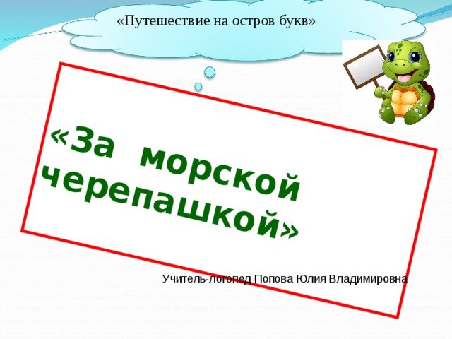  «За морской черепашкой»  «Путешествие на остров букв» Учитель-логопед Попова Юлия Владимировна 