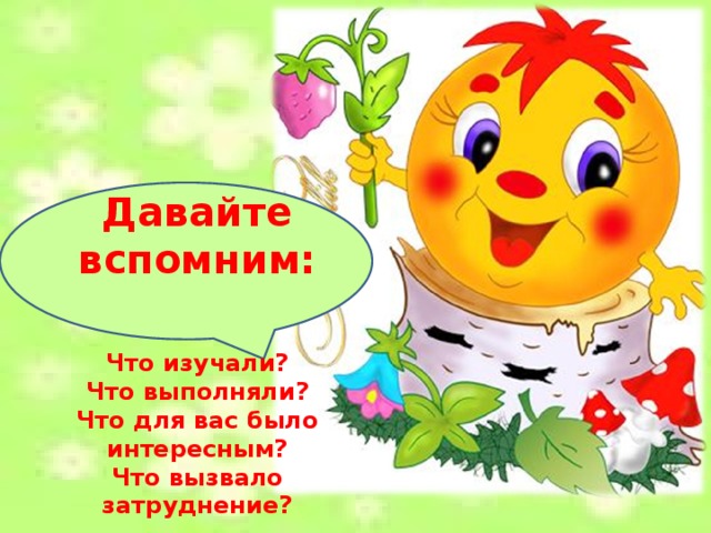 Давайте вспомним:   Что изучали? Что выполняли? Что для вас было интересным? Что вызвало затруднение? 