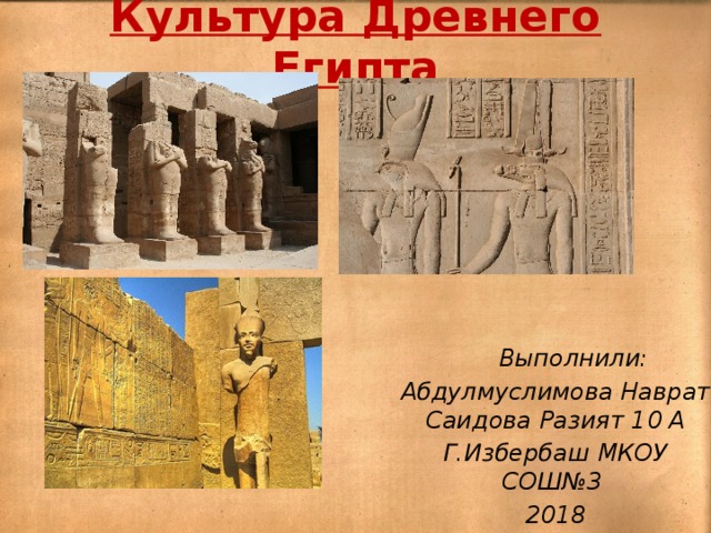 Культура Древнего Египта  Выполнили: Абдулмуслимова Наврат Саидова Разият 10 А Г.Избербаш МКОУ СОШ№3 2018 