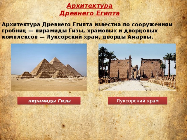 Архитектура Древнего Египта Архитектура Древнего Египта известна по сооружениям гробниц — пирамиды Гизы, храмовых и дворцовых комплексов — Луксорский храм, дворцы Амарны.  пирамиды Гизы Луксорский храм 