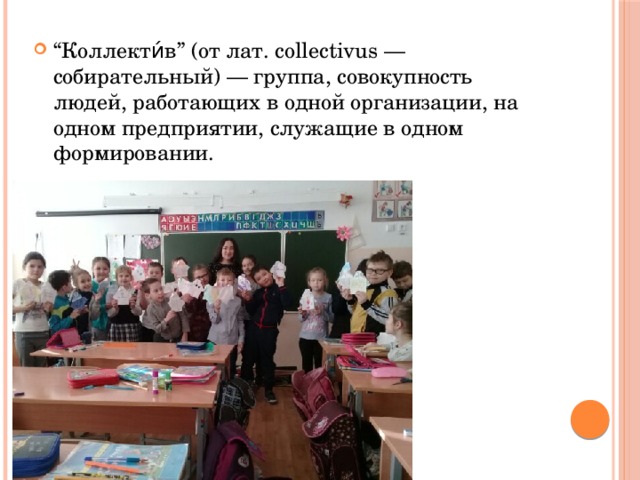“ Коллекти́в” (от лат. collectivus — собирательный) — группа, совокупность людей, работающих в одной организации, на одном предприятии, служащие в одном формировании. 