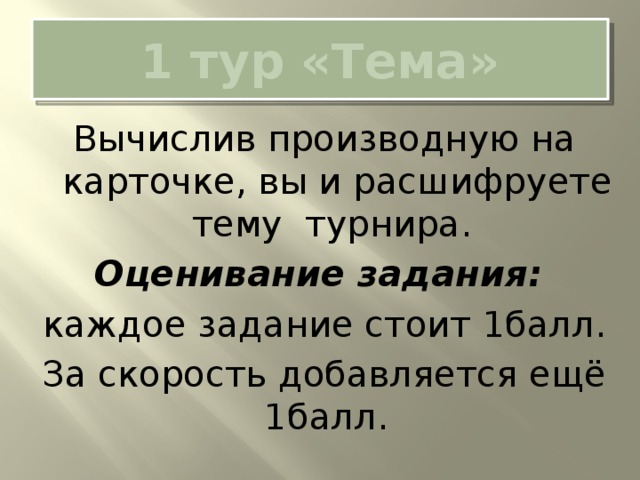 1 тур «Тема» Вычислив производную на карточке, вы и расшифруете тему турнира. Оценивание задания: каждое задание стоит 1балл. За скорость добавляется ещё 1балл. 