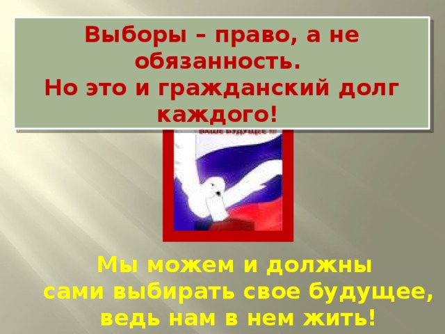 Выборы – право, а не обязанность. Но это и гражданский долг каждого! Мы можем и должны сами выбирать свое будущее, ведь нам в нем жить! 