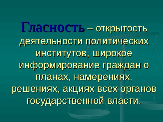 Гласность – открытость деятельности политических институтов, широкое информирование граждан о планах, намерениях, решениях, акциях всех органов государственной власти. 