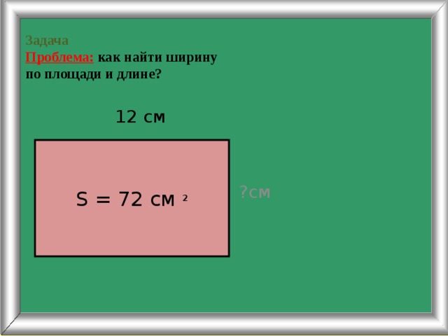 Задача  Проблема:  как найти ширину  по площади и длине?  12 см ?см S = 72 cм ² 8 