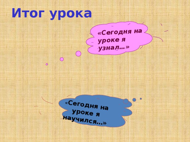 «Сегодня на уроке я узнал…»  « Сегодня на уроке я научился…» Итог урока 