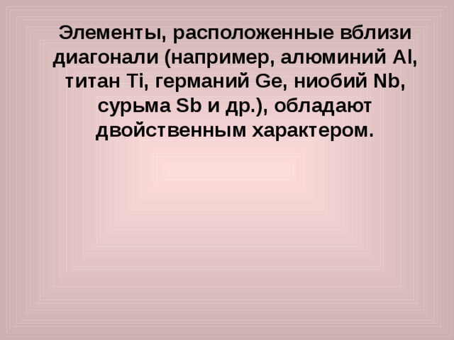  Элементы, расположенные вблизи диагонали (например, алюминий Al , титан Ti , германий Ge , ниобий Nb , сурьма Sb и др.), обладают двойственным характером.    