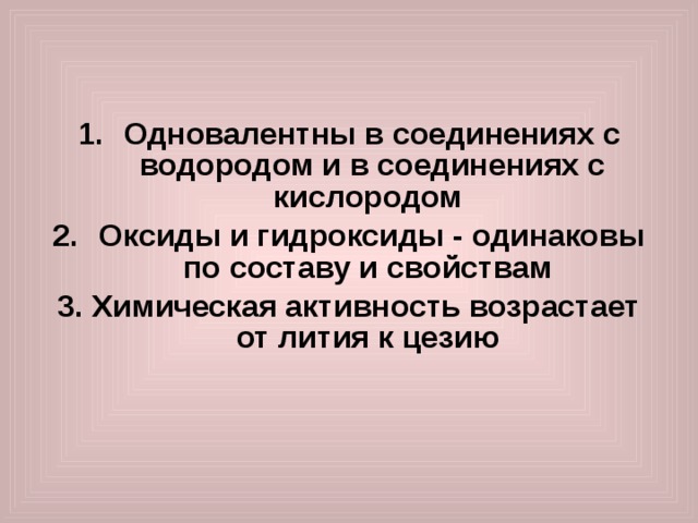   Одновалентны в соединениях с водородом и в соединениях с кислородом Оксиды и гидроксиды - одинаковы по составу и свойствам 3. Химическая активность возрастает от лития к цезию  