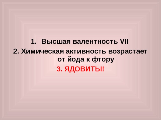    Высшая валентность VII  2. Химическая активность возрастает от йода к фтору 3. ЯДОВИТЫ!   