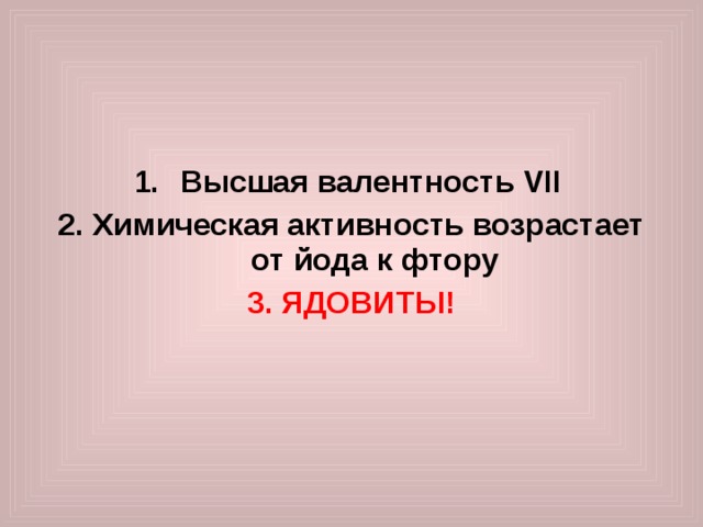    Высшая валентность VII  2. Химическая активность возрастает от йода к фтору 3. ЯДОВИТЫ!   