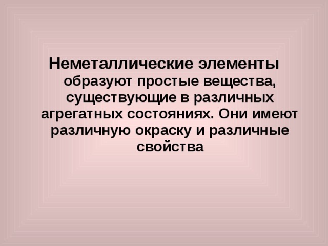   Неметаллические элементы образуют простые вещества, существующие в различных агрегатных состояниях. Они имеют различную окраску и различные свойства     