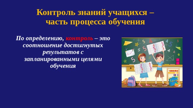 Контроль знаний учащихся – часть процесса обучения По определению, контроль – это соотношение достигнутых результатов с запланированными целями обучения 