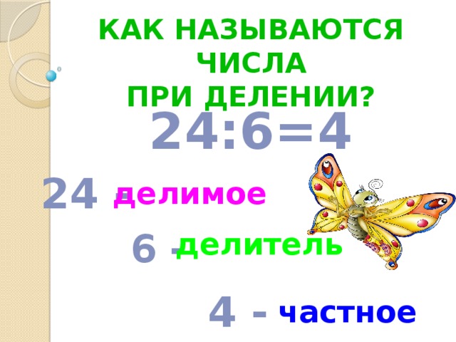 Как называются числа При делении? 24:6=4 24 - делимое  6 - делитель 4 - частное 