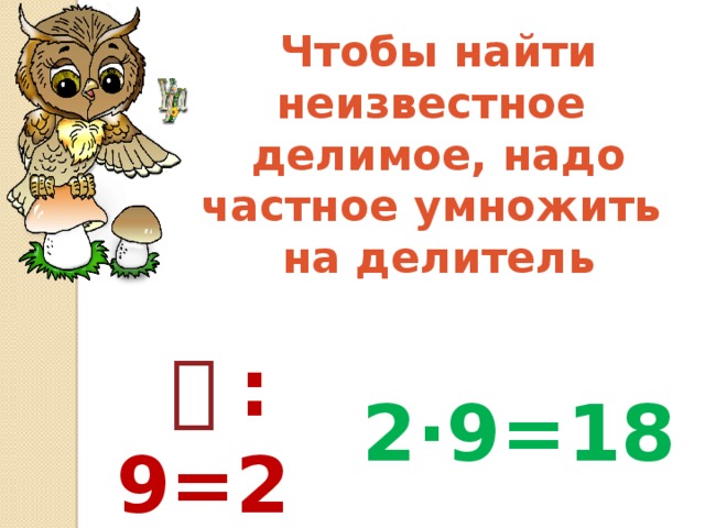 Чтобы найти неизвестное делимое, надо частное умножить на делитель    :9=2 2·9=18 