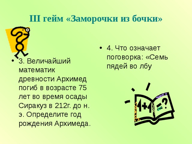 III гейм «Заморочки из бочки» 3. Величайший математик древности Архимед погиб в возрасте 75 лет во время осады Сиракуз в 212г. до н. э. Определите год рождения Архимеда.  4. Что означает поговорка: «Семь пядей во лбу 