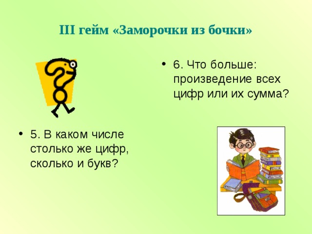 III гейм «Заморочки из бочки» 6. Что больше: произведение всех цифр или их сумма?  5. В каком числе столько же цифр, сколько и букв?  