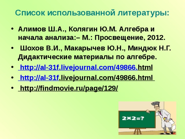 Список использованной литературы:   Алимов Ш.А., Колягин Ю.М. Алгебра и начала анализа:– М.: Просвещение, 2012.  Шохов В.И., Макарычев Ю.Н., Миндюк Н.Г. Дидактические материалы по алгебре.  http :// al -31 f . livejournal . com /49866. html   http :// al -31 f . livejournal . com /49866. html  http://findmovie.ru/page/129/   