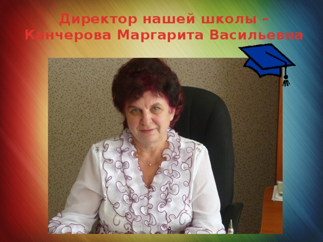 Директор нашей школы – Канчерова Маргарита Васильевна 