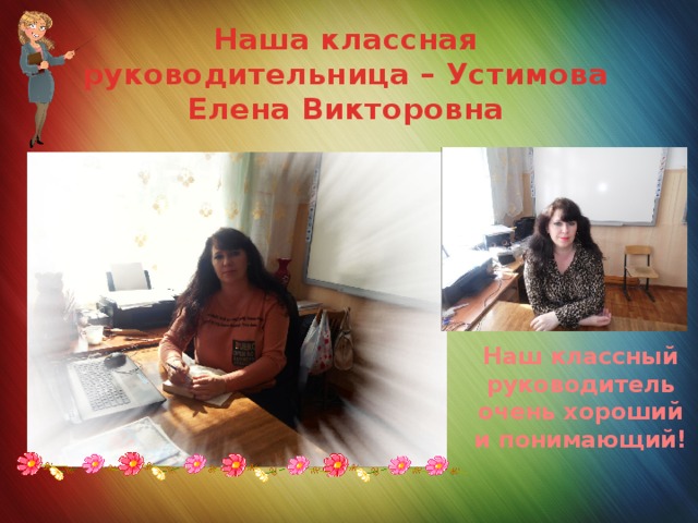Наша классная руководительница – Устимова Елена Викторовна Наш классный руководитель очень хороший и понимающий! 