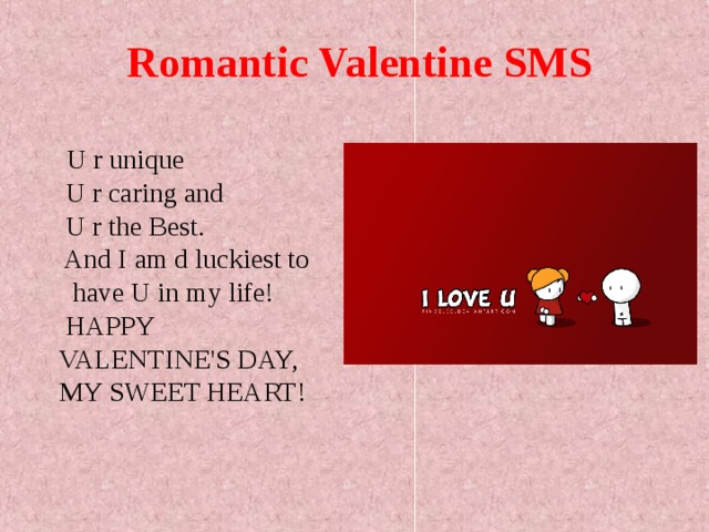 Romantic Valentine SMS  U r unique  U r caring and  U r the Best.  And I am d luckiest to have U in my life!  HAPPY VALENTINE'S DAY, MY SWEET HEART!  