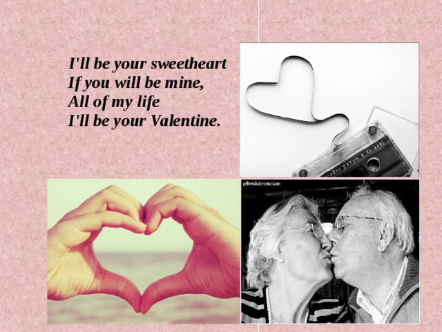  I'll be your sweetheart  If you will be mine,  All of my life  I'll be your Valentine.  