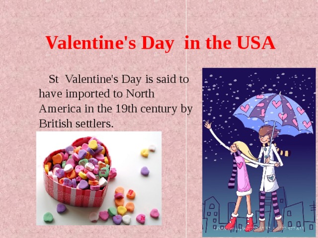Valentine's Day in the US А   St Valentine's Day is said to have imported to North America in the 19th century by British settlers. 