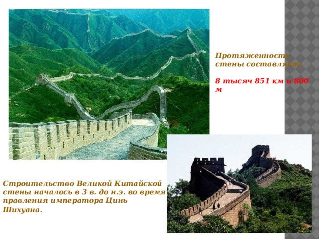 Протяженность стены составляет:  8 тысяч 851 км и 800 м   Строительство Великой Китайской стены началось в 3 в. до н.э. во время правления императора Цинь Шихуана .    