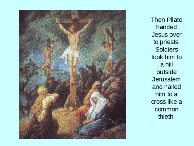 Then Pilate handed Jesus over to priests. Soldiers took him to a hill outside Jerusalem and nailed him to a cross like a common thieth. 