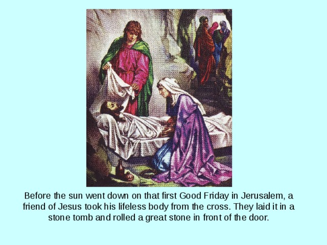 Before the sun went down on that first Good Friday in Jerusalem, a friend of Jesus took his lifeless body from the cross. They laid it in a stone tomb and rolled a great stone in front of the door. 