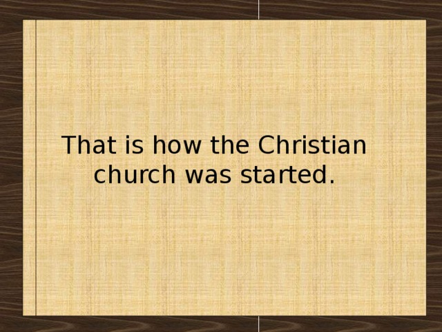 That is how the Christian church was started. 