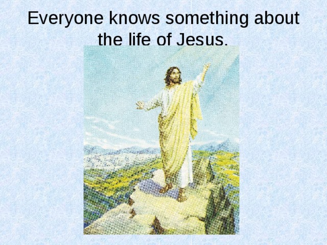 Everyone knows something about the life of Jesus. 