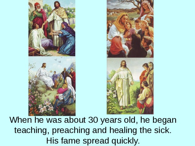 When he was about 30 years old, he began teaching, preaching and healing the sick. His fame spread quickly. 