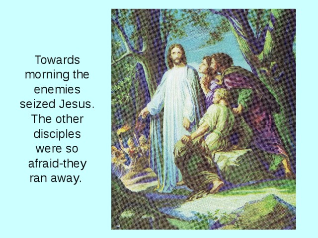 Towards morning the enemies seized Jesus. The other disciples were so afraid-they ran away.  