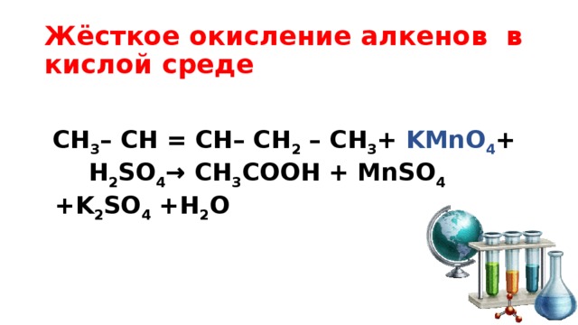 Жёсткое окисление алкенов в кислой среде   СН 3 – CH = CH– СН 2 – СН 3 + KMnO 4 + H 2 SO 4 → CH 3 COOH + MnSO 4 +K 2 SO 4 +H 2 O 