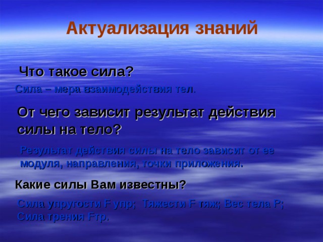 От чего зависит результат действия силы на тело? Актуализация знаний  Что такое сила?  Сила – мера взаимодействия тел . Результат действия силы на тело зависит от ее модуля, направления, точки приложения. Какие силы Вам известны?  Сила упругости F упр; Тяжести F тяж; Вес тела Р; Сила трения F тр. 