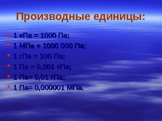 Производные единицы: 1 кПа = 1000 Па; 1 МПа = 1000 000 Па; 1 гПа = 100 Па; 1 Па = 0,001 кПа; 1 Па= 0,01 гПа; 1 Па= 0,000001 МПа. 