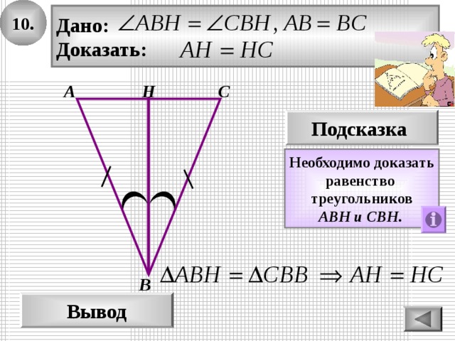 10. Дано: Доказать: Н А С Подсказка Необходимо доказать равенство треугольников A ВН  и  СВН .  В Вывод 