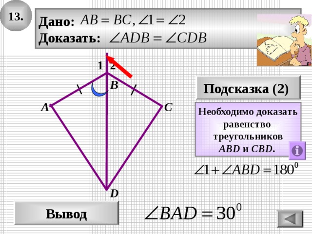 13. Дано: Доказать: 2 1 Подсказка (2) В А С Необходимо доказать равенство треугольников ABD  и  CBD .  D Вывод 