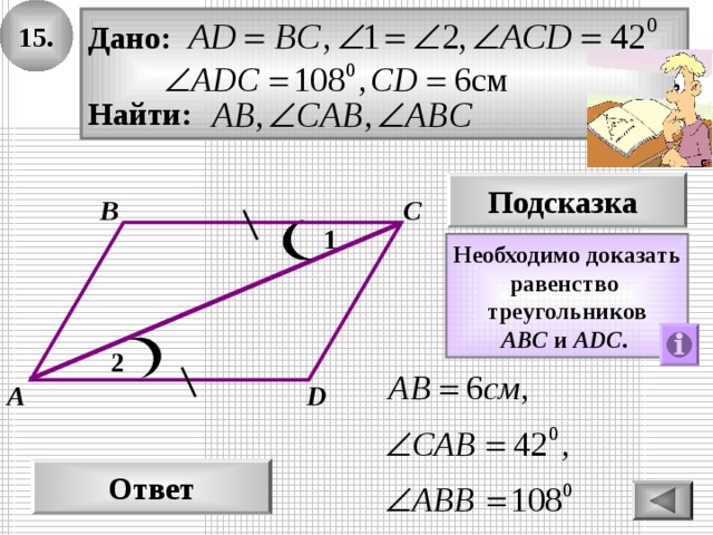 15. Дано:  Найти: Подсказка В С 1 Необходимо доказать равенство треугольников A ВС  и  А D С .  2 А D Ответ 