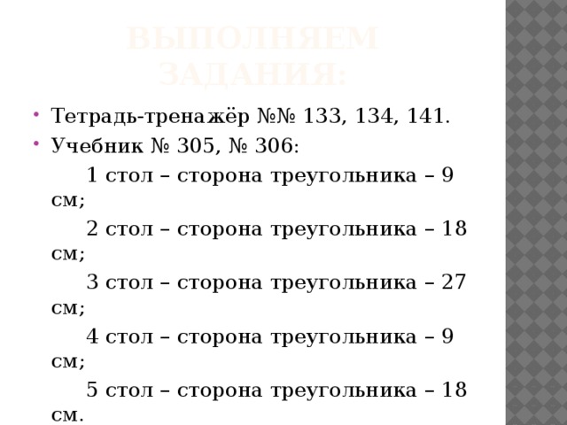 Выполняем задания: Тетрадь-тренажёр №№ 133, 134, 141. Учебник № 305, № 306:    1 стол – сторона треугольника – 9 см;    2 стол – сторона треугольника – 18 см;    3 стол – сторона треугольника – 27 см;    4 стол – сторона треугольника – 9 см;    5 стол – сторона треугольника – 18 см.
