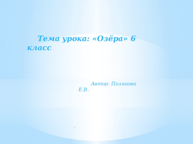  Тема урока: «Озёра» 6 класс  Автор: Полякова Е.В. . 