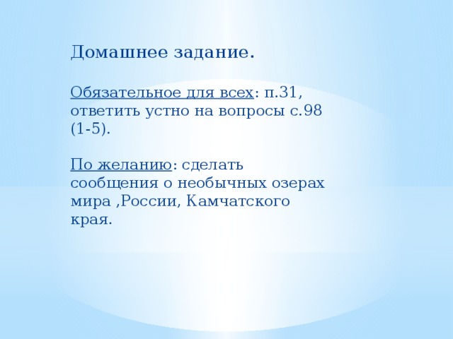 Домашнее задание. Обязательное для всех : п.31, ответить устно на вопросы с.98 (1-5).   По желанию : сделать сообщения о необычных озерах мира ,России, Камчатского края. 