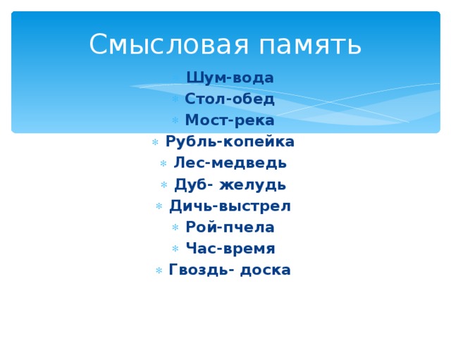 Смысловая память Шум-вода Стол-обед Мост-река Рубль-копейка Лес-медведь Дуб- желудь Дичь-выстрел Рой-пчела Час-время Гвоздь- доска 