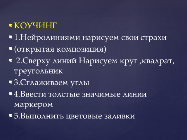 КОУЧИНГ 1.Нейролиниями нарисуем свои страхи (открытая композиция)  2.Сверху линий Нарисуем круг ,квадрат, треугольник 3.Сглаживаем углы 4.Ввести толстые значимые линии маркером 5.Выполнить цветовые заливки 
