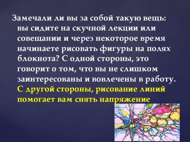 Замечали ли вы за собой такую вещь: вы сидите на скучной лекции или совещании и через некоторое время начинаете рисовать фигуры на полях блокнота? С одной стороны, это говорит о том, что вы не слишком заинтересованы и вовлечены в работу. С другой стороны, рисование линий помогает вам снять напряжение 
