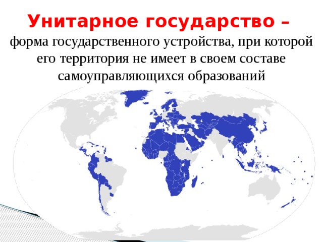 Унитарное государство – форма государственного устройства, при которой его территория не имеет в своем составе самоуправляющихся образований    