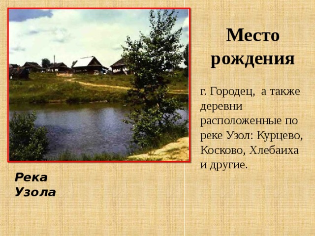 Место рождения г. Городец, а также деревни расположенные по реке Узол: Курцево, Косково, Хлебаиха и другие. Река Узола 